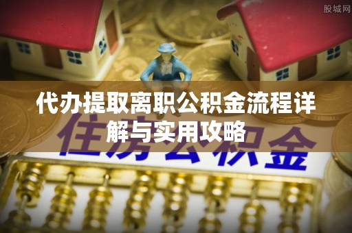 于洪代办提取离职公积金流程详解与实用攻略