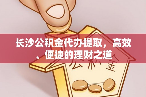 于洪长沙公积金代办提取，高效、便捷的理财之道