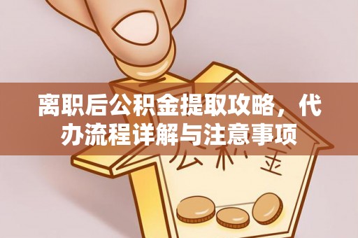 于洪离职后公积金提取攻略，代办流程详解与注意事项