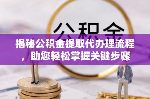 于洪揭秘公积金提取代办理流程，助您轻松掌握关键步骤