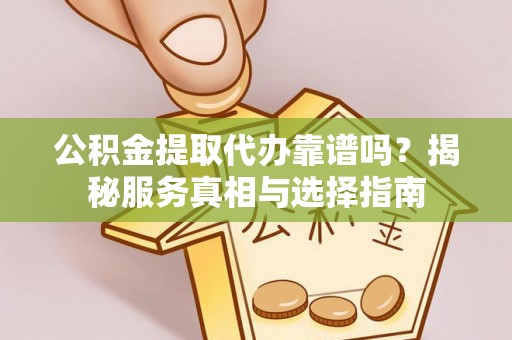 于洪公积金提取代办靠谱吗？揭秘服务真相与选择指南