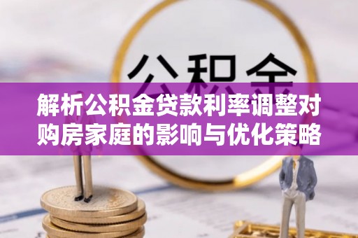 于洪解析公积金贷款利率调整对购房家庭的影响与优化策略