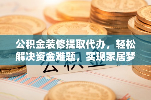 于洪公积金装修提取代办，轻松解决资金难题，实现家居梦想