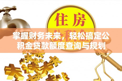 于洪掌握财务未来，轻松搞定公积金贷款额度查询与规划