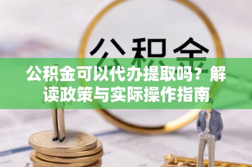 于洪公积金可以代办提取吗？解读政策与实际操作指南