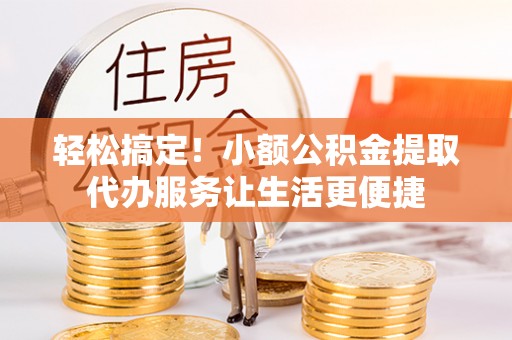 于洪轻松搞定！小额公积金提取代办服务让生活更便捷