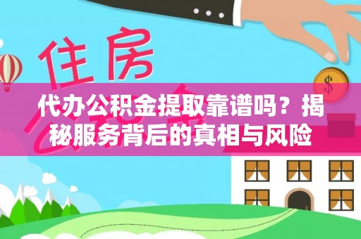 于洪代办公积金提取靠谱吗？揭秘服务背后的真相与风险