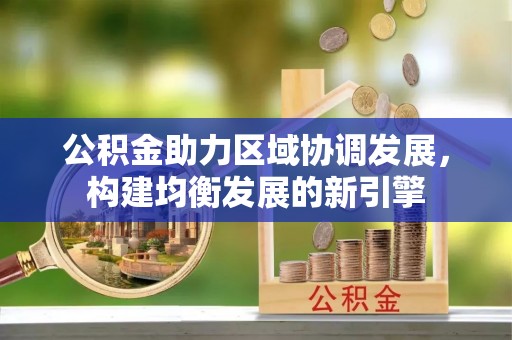 于洪公积金助力区域协调发展，构建均衡发展的新引擎