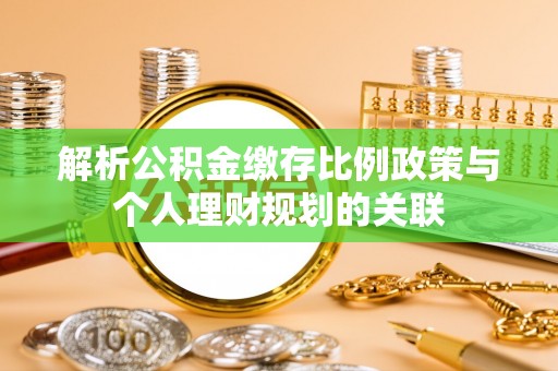 于洪解析公积金缴存比例政策与个人理财规划的关联