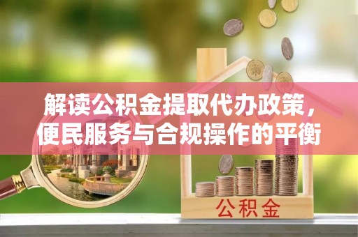 于洪解读公积金提取代办政策，便民服务与合规操作的平衡之道