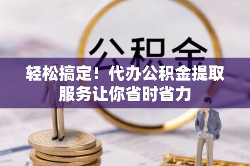 于洪轻松搞定！代办公积金提取服务让你省时省力