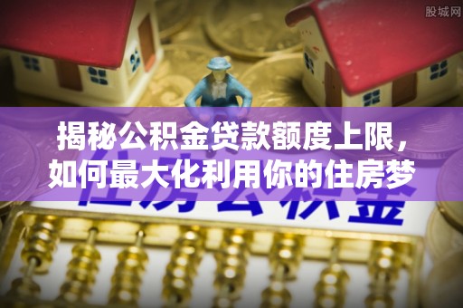 于洪揭秘公积金贷款额度上限，如何最大化利用你的住房梦想资金？