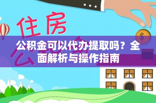 于洪公积金可以代办提取吗？全面解析与操作指南