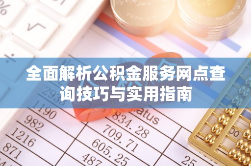 于洪全面解析公积金服务网点查询技巧与实用指南