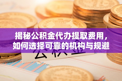 于洪揭秘公积金代办提取费用，如何选择可靠的机构与规避潜在风险