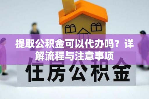 于洪提取公积金可以代办吗？详解流程与注意事项