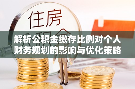 于洪解析公积金缴存比例对个人财务规划的影响与优化策略