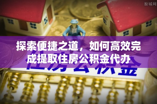 于洪探索便捷之道，如何高效完成提取住房公积金代办