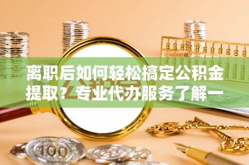 于洪离职后如何轻松搞定公积金提取？专业代办服务了解一下