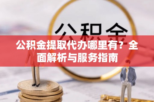 于洪公积金提取代办哪里有？全面解析与服务指南