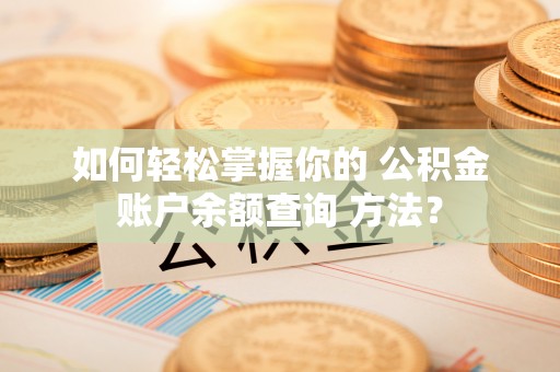 于洪如何轻松掌握你的 公积金账户余额查询 方法？