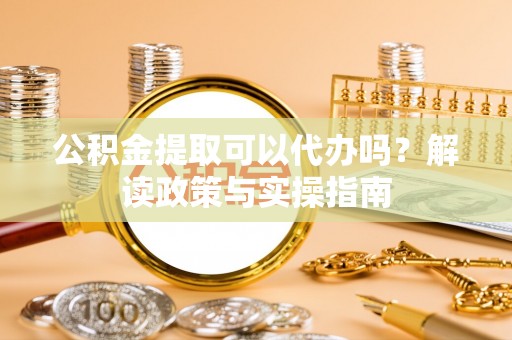于洪公积金提取可以代办吗？解读政策与实操指南