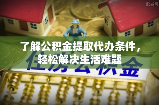 于洪了解公积金提取代办条件，轻松解决生活难题