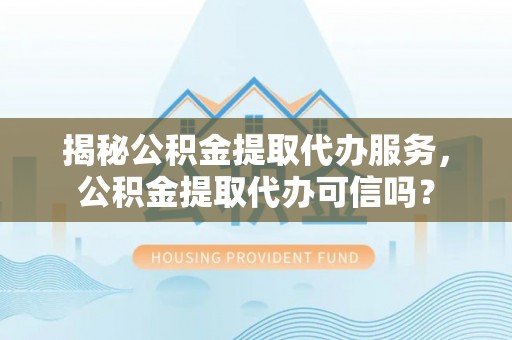 于洪揭秘公积金提取代办服务，公积金提取代办可信吗？