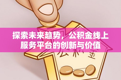 于洪探索未来趋势，公积金线上服务平台的创新与价值