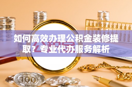 于洪如何高效办理公积金装修提取？专业代办服务解析