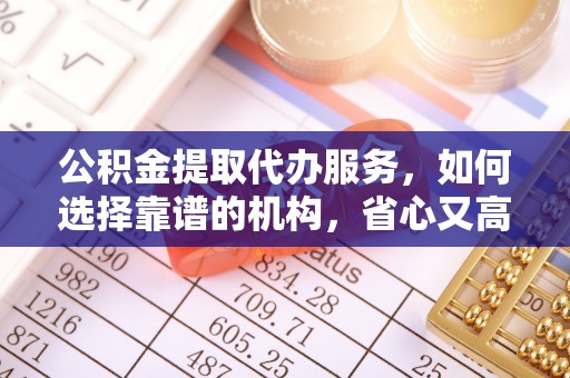 于洪公积金提取代办服务，如何选择靠谱的机构，省心又高效