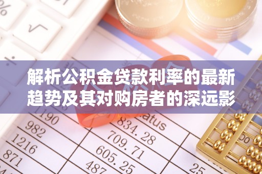 于洪解析公积金贷款利率的最新趋势及其对购房者的深远影响