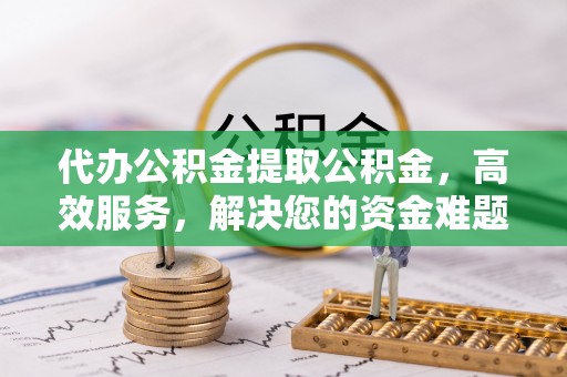 于洪代办公积金提取公积金，高效服务，解决您的资金难题