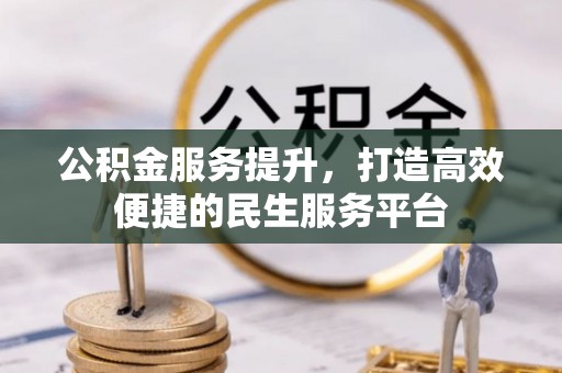 于洪公积金服务提升，打造高效便捷的民生服务平台
