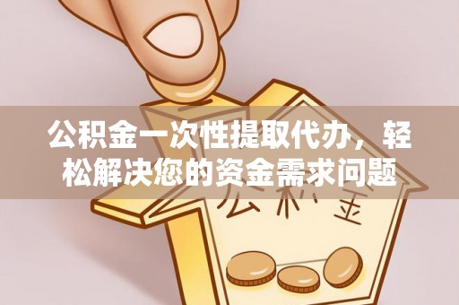 于洪公积金一次性提取代办，轻松解决您的资金需求问题
