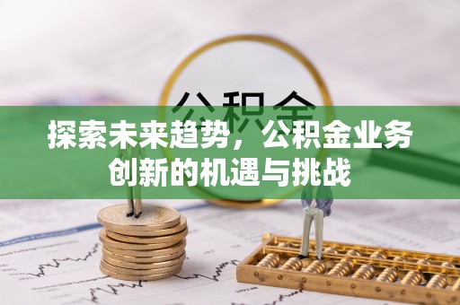 于洪探索未来趋势，公积金业务创新的机遇与挑战