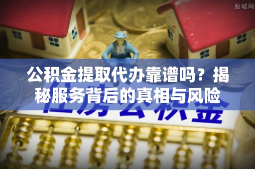 于洪公积金提取代办靠谱吗？揭秘服务背后的真相与风险