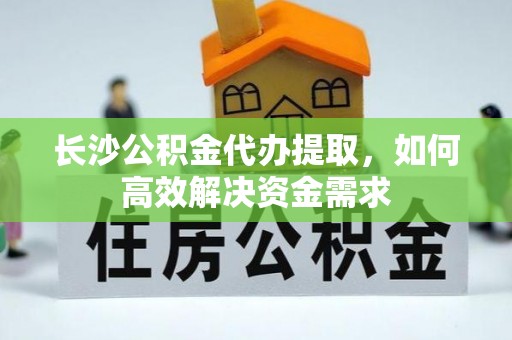 于洪长沙公积金代办提取，如何高效解决资金需求