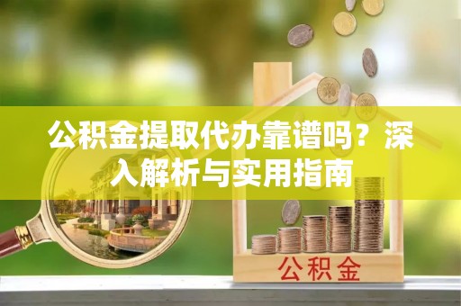 于洪公积金提取代办靠谱吗？深入解析与实用指南