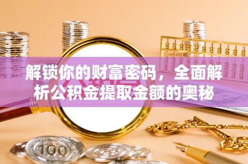 于洪解锁你的财富密码，全面解析公积金提取金额的奥秘