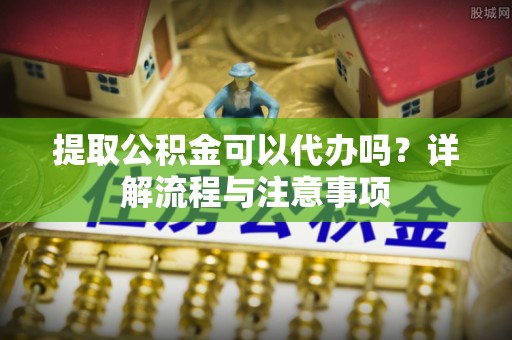 于洪提取公积金可以代办吗？详解流程与注意事项