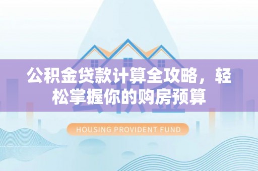 于洪公积金贷款计算全攻略，轻松掌握你的购房预算