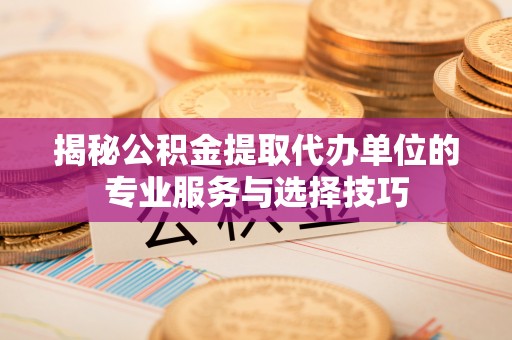 于洪揭秘公积金提取代办单位的专业服务与选择技巧
