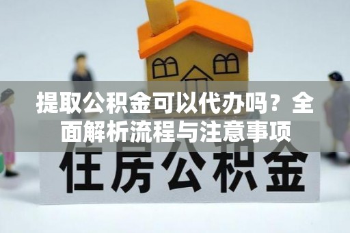 于洪提取公积金可以代办吗？全面解析流程与注意事项