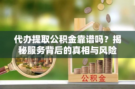 于洪代办提取公积金靠谱吗？揭秘服务背后的真相与风险