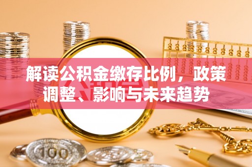 于洪解读公积金缴存比例，政策调整、影响与未来趋势