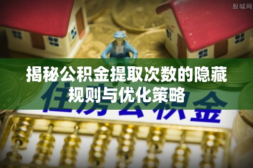 于洪揭秘公积金提取次数的隐藏规则与优化策略
