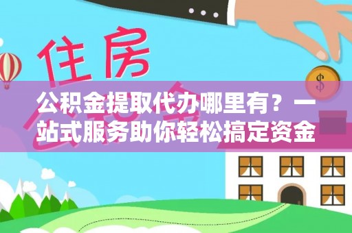 于洪公积金提取代办哪里有？一站式服务助你轻松搞定资金难题