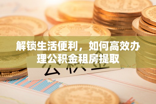 于洪解锁生活便利，如何高效办理公积金租房提取