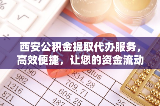于洪西安公积金提取代办服务，高效便捷，让您的资金流动更灵活